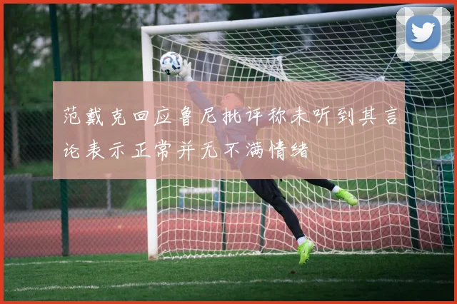 范戴克回应鲁尼批评称未听到其言论表示正常并无不满情绪