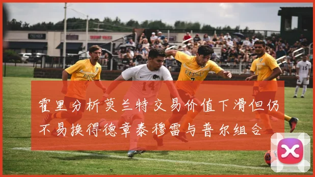 霍里分析莫兰特交易价值下滑但仍不易换得德章泰穆雷与普尔组合
