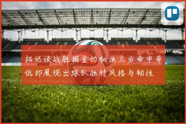 拓记谈战胜掘金的秘诀三分命中率低却展现出球队独特风格与韧性