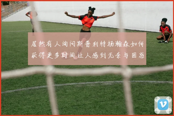 居然有人询问斯普利特杨瀚森如何获得更多时间让人感到无奈与困惑