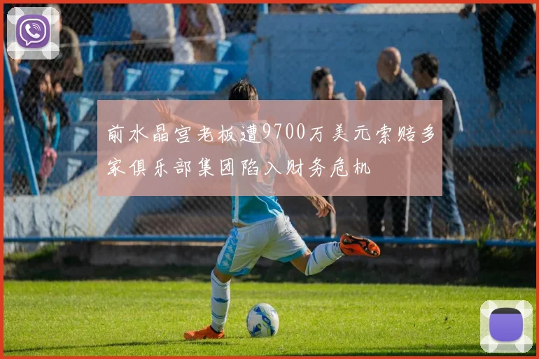 前水晶宫老板遭9700万美元索赔多家俱乐部集团陷入财务危机