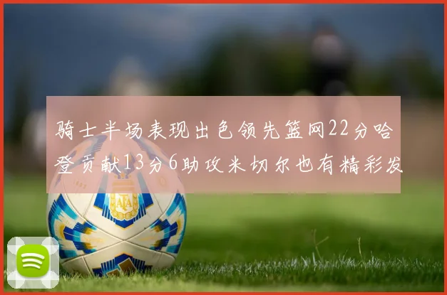 骑士半场表现出色领先篮网22分哈登贡献13分6助攻米切尔也有精彩发挥
