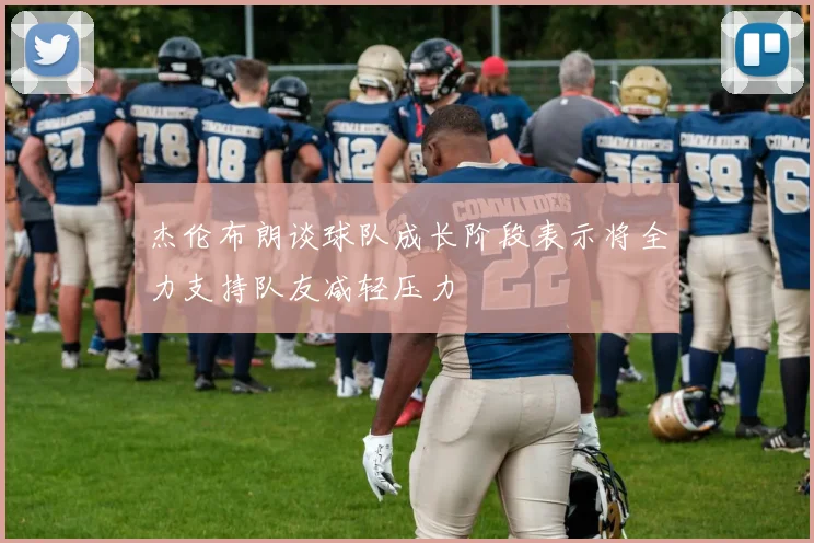 杰伦布朗谈球队成长阶段表示将全力支持队友减轻压力