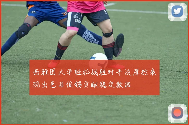 西雅图大学轻松战胜对手淡厚然表现出色吕俊锡贡献稳定数据