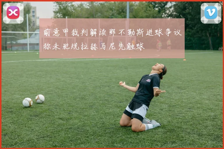 前意甲裁判解读那不勒斯进球争议称未犯规拉赫马尼先触球