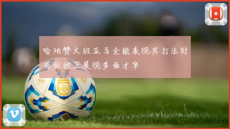 哈珀赞文班亚马全能表现其打法时而似控卫展现多面才华