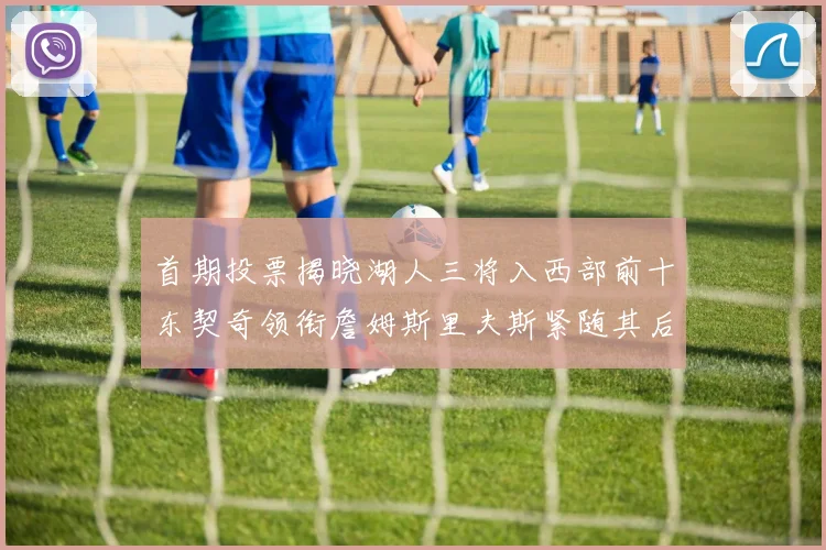 首期投票揭晓湖人三将入西部前十东契奇领衔詹姆斯里夫斯紧随其后