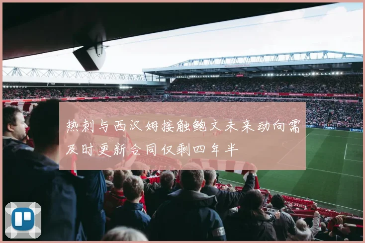 热刺与西汉姆接触鲍文未来动向需及时更新合同仅剩四年半