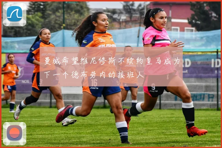 曼城希望维尼修斯不续约皇马成为下一个德布劳内的接班人