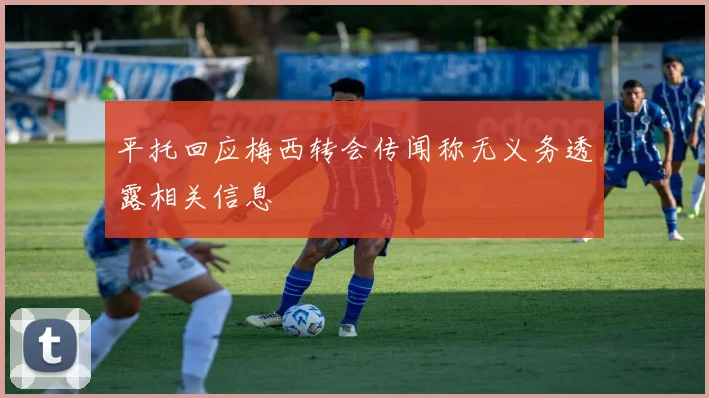 平托回应梅西转会传闻称无义务透露相关信息