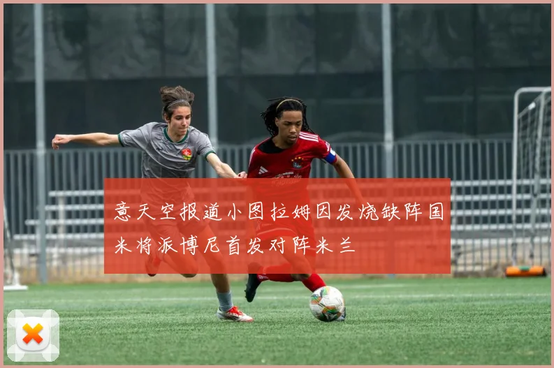 意天空报道小图拉姆因发烧缺阵国米将派博尼首发对阵米兰