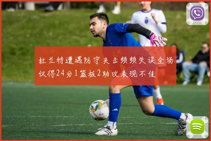 杜兰特遭遇防守夹击频频失误全场仅得24分1篮板2助攻表现不佳