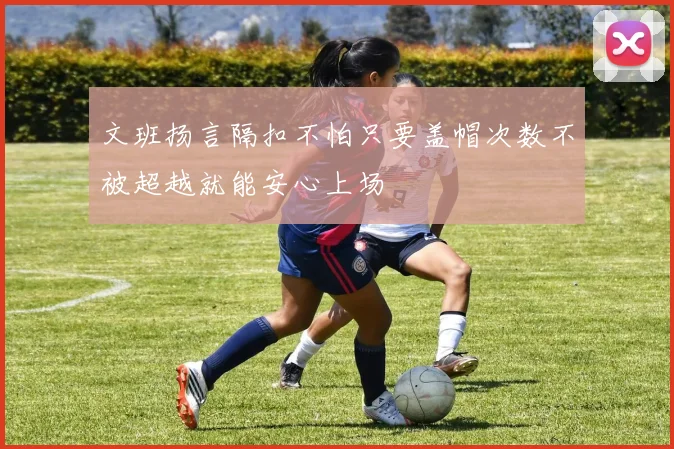 文班扬言隔扣不怕只要盖帽次数不被超越就能安心上场