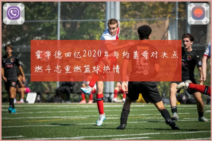 霍华德回忆2020年与约基奇对决点燃斗志重燃篮球热情