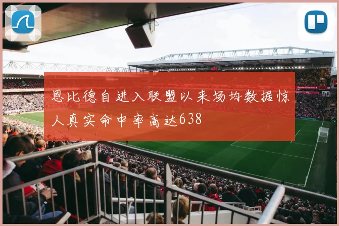 恩比德自进入联盟以来场均数据惊人真实命中率高达638