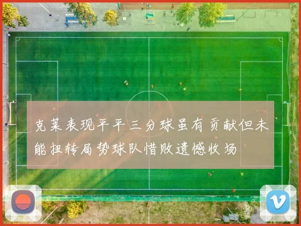 克莱表现平平三分球虽有贡献但未能扭转局势球队惜败遗憾收场