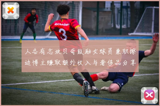 人各有志坎贝奇鼓励女球员兼职擦边博主赚取额外收入与奢侈品分享