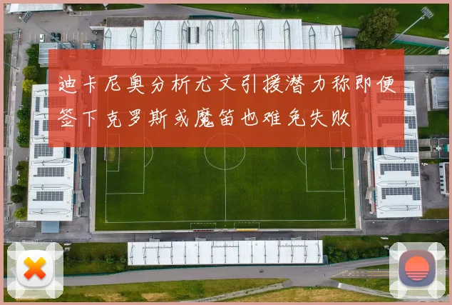 迪卡尼奥分析尤文引援潜力称即便签下克罗斯或魔笛也难免失败
