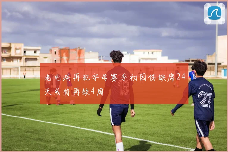 老毛病再犯字母赛季初因伤缺席24天或将再缺4周