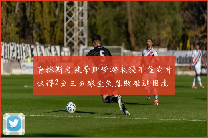 普林斯与波蒂斯梦游表现不佳合计仅得2分三分球全失落败难逃困境