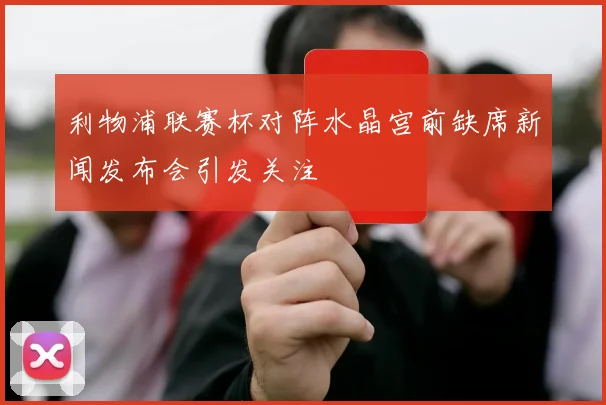利物浦联赛杯对阵水晶宫前缺席新闻发布会引发关注