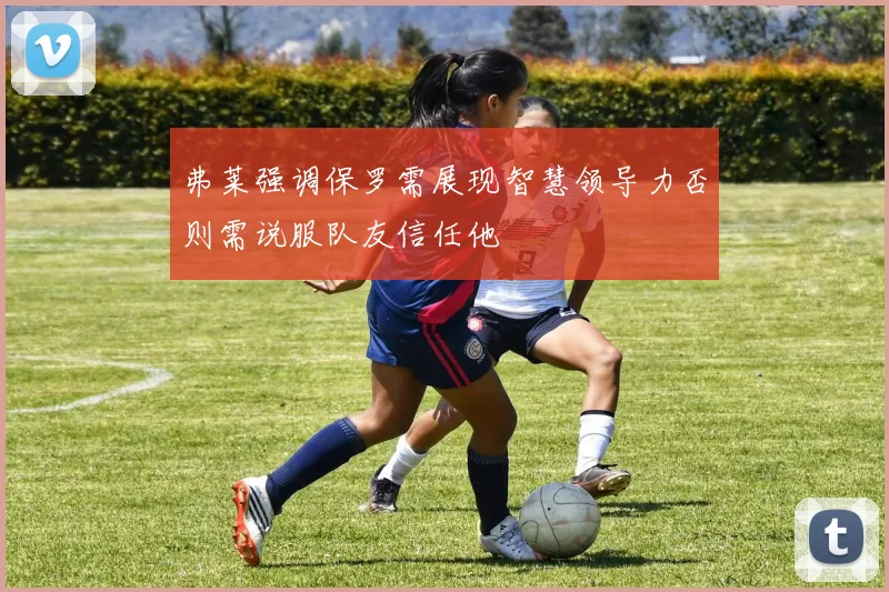 弗莱强调保罗需展现智慧领导力否则需说服队友信任他