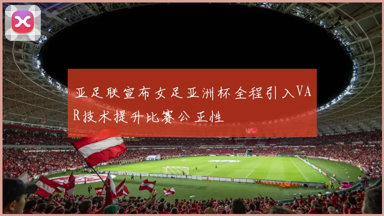 亚足联宣布女足亚洲杯全程引入VAR技术提升比赛公正性