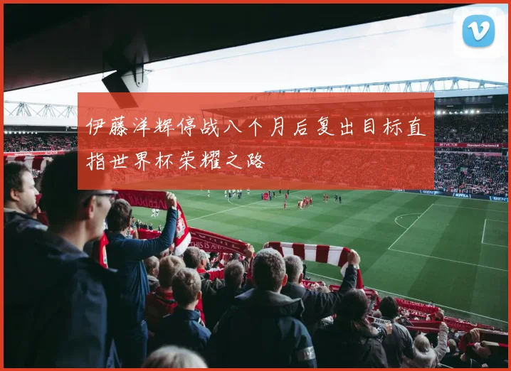 伊藤洋辉停战八个月后复出目标直指世界杯荣耀之路