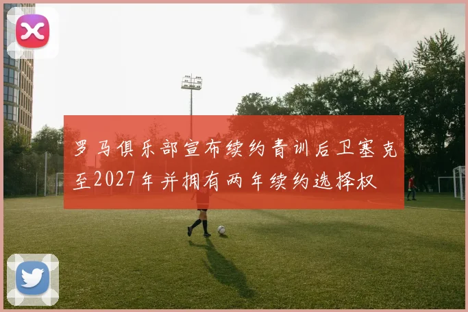 罗马俱乐部宣布续约青训后卫塞克至2027年并拥有两年续约选择权