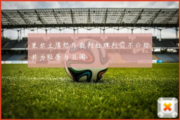里尔主席怒斥裁判红牌判罚不公称其为耻辱与丑闻