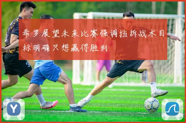 希罗展望未来比赛强调挡拆战术目标明确只想赢得胜利