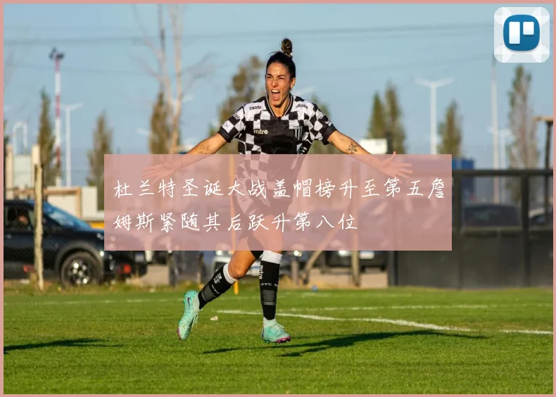 杜兰特圣诞大战盖帽榜升至第五詹姆斯紧随其后跃升第八位