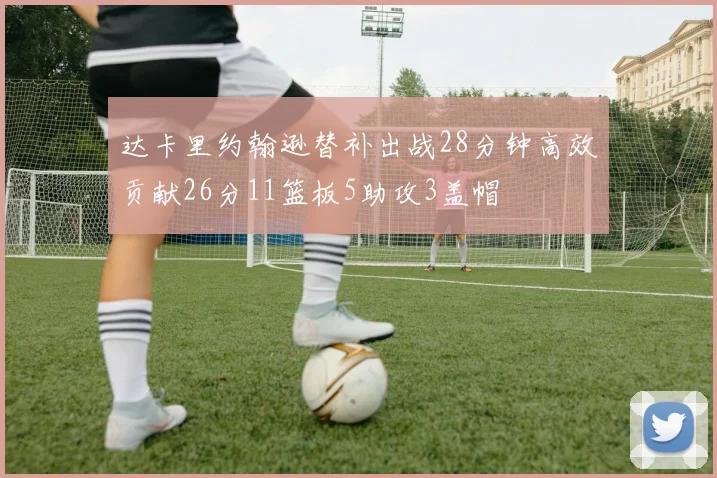 达卡里约翰逊替补出战28分钟高效贡献26分11篮板5助攻3盖帽