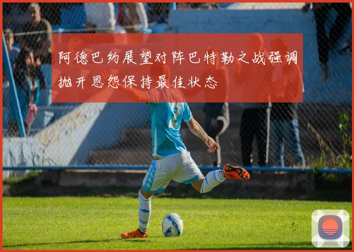 阿德巴约展望对阵巴特勒之战强调抛开恩怨保持最佳状态