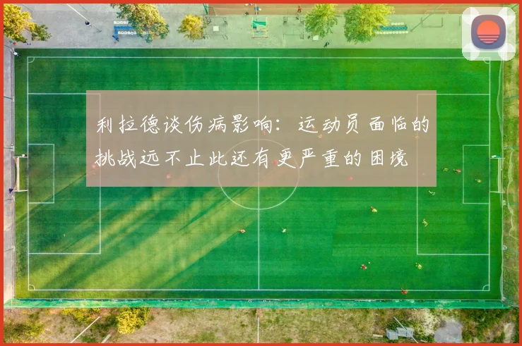 利拉德谈伤病影响：运动员面临的挑战远不止此还有更严重的困境