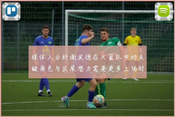 媒体人分析谢泼德在火箭队中的关键角色与发展潜力需要更多上场时间