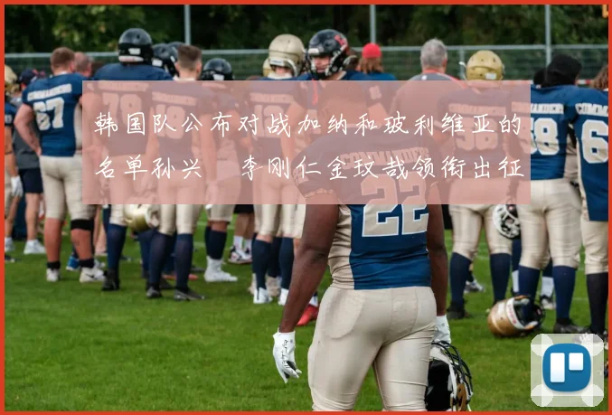 韩国队公布对战加纳和玻利维亚的名单孙兴慜李刚仁金玟哉领衔出征