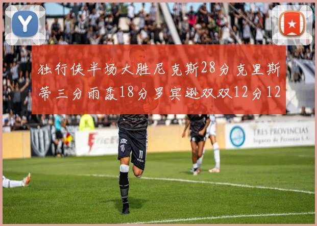 独行侠半场大胜尼克斯28分克里斯蒂三分雨轰18分罗宾逊双双12分12篮板表现出色