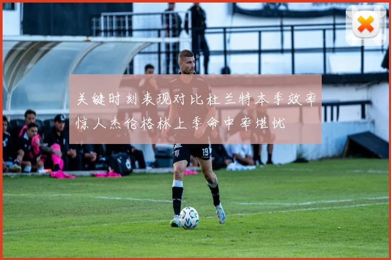 关键时刻表现对比杜兰特本季效率惊人杰伦格林上季命中率堪忧