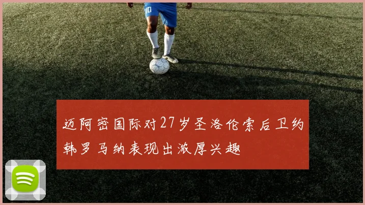 迈阿密国际对27岁圣洛伦索后卫约韩罗马纳表现出浓厚兴趣