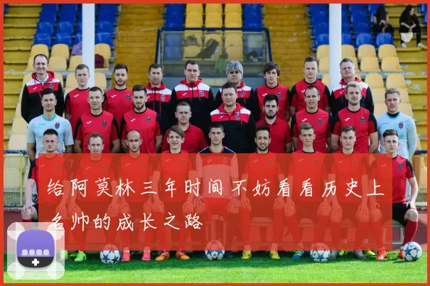 给阿莫林三年时间不妨看看历史上名帅的成长之路