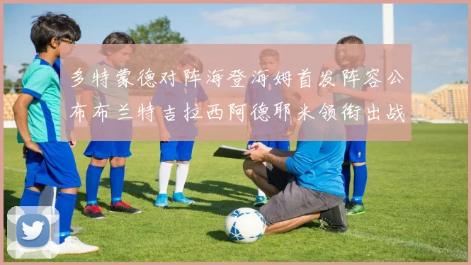 多特蒙德对阵海登海姆首发阵容公布布兰特吉拉西阿德耶米领衔出战