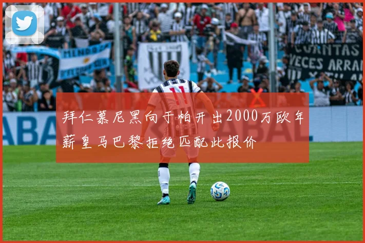 拜仁慕尼黑向于帕开出2000万欧年薪皇马巴黎拒绝匹配此报价
