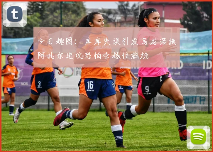 今日趣图：库库失误引发乌龙若换阿扎尔进攻恐怕会越位尴尬