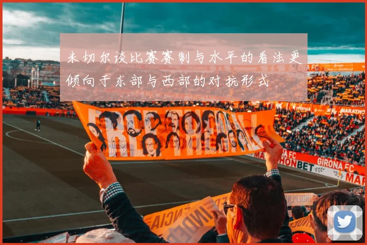米切尔谈比赛赛制与水平的看法更倾向于东部与西部的对抗形式