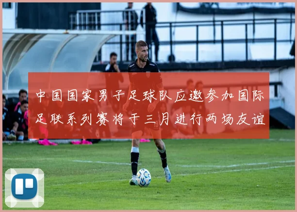 中国国家男子足球队应邀参加国际足联系列赛将于三月进行两场友谊赛