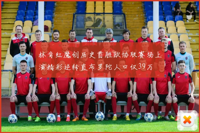 林肯红魔创历史首胜欧协联赛场上演精彩逆转直布罗陀人口仅39万